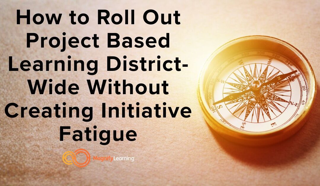 How to Roll Out Project Based Learning District-Wide Without Creating Initiative Fatigue